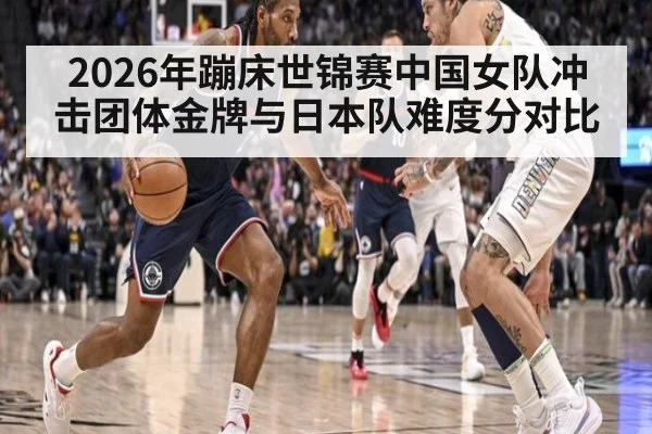 2026年蹦床世锦赛中国女队冲击团体金牌与日本队难度分对比